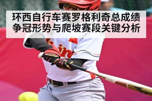 环西自行车赛罗格利奇总成绩争冠形势与爬坡赛段关键分析