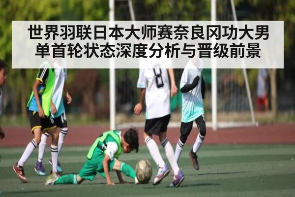 世界羽联日本大师赛奈良冈功大男单首轮状态深度分析与晋级前景