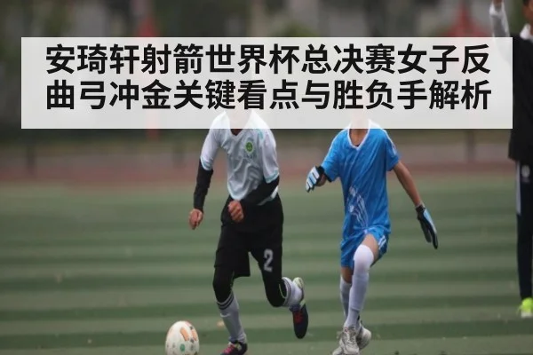 安琦轩射箭世界杯总决赛女子反曲弓冲金关键看点与胜负手解析