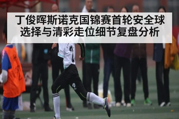 丁俊晖斯诺克国锦赛首轮安全球选择与清彩走位细节复盘分析